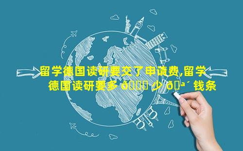留学德国读研要交了申请费,留学德国读研要多 🐝 少 🪴 钱条件